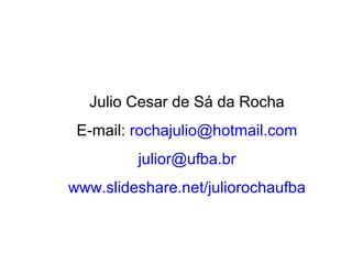 Julio Cesar de Sá da Rocha
 E-mail: rochajulio@hotmail.com
         julior@ufba.br
www.slideshare.net/juliorochaufba
 