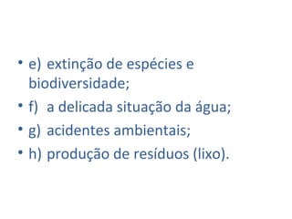 • e) extinção de espécies e
  biodiversidade;
• f) a delicada situação da água;
• g) acidentes ambientais;
• h) produção de resíduos (lixo).
 