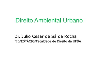 Direito Ambiental Urbano

Dr. Julio Cesar de Sá da Rocha
FIB/ESTÁCIO/Faculdade de Direito da UFBA
 