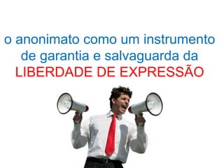 o anonimato como um instrumento
   de garantia e salvaguarda da
  LIBERDADE DE EXPRESSÃO
 