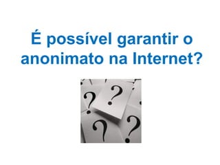 É possível garantir o
anonimato na Internet?
 
