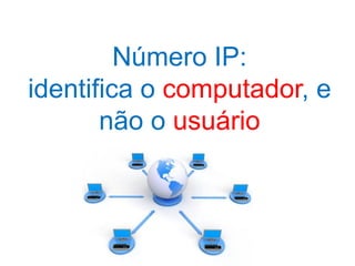 Número IP:
identifica o computador, e
       não o usuário
 
