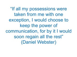 “If all my possessions were
     taken from me with one
 exception, I would choose to
        keep the power of
communication, for by it I would
     soon regain all the rest”
         (Daniel Webster)
 