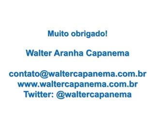 Muito obrigado!

   Walter Aranha Capanema

contato@waltercapanema.com.br
  www.waltercapanema.com.br
   Twitter: @waltercapanema
 