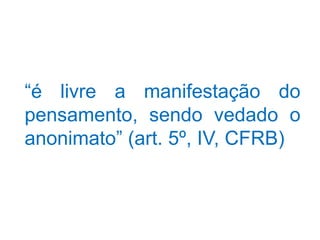 “é livre a manifestação do
pensamento, sendo vedado o
anonimato” (art. 5º, IV, CFRB)
 