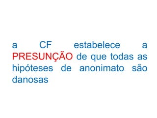 a     CF    estabelece   a
PRESUNÇÃO de que todas as
hipóteses de anonimato são
danosas
 
