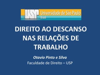 DIREITO AO DESCANSO
NAS RELAÇÕES DE
TRABALHO
Otavio Pinto e Silva
Faculdade de Direito – USP
 