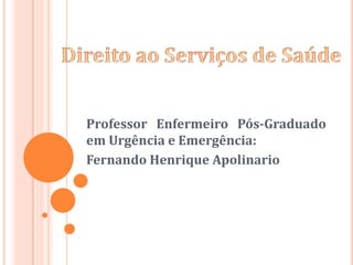 Direito ao Serviços de Saúde Professor Enfermeiro Pós-Graduado em Urgência e Emergência:  Fernando Henrique Apolinario 