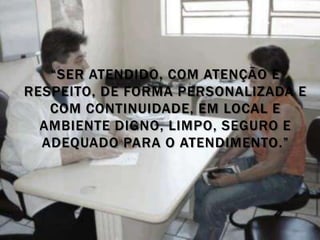 “SER ATENDIDO, COM ATENÇÃO E
RESPEITO, DE FORMA PERSONALIZADA E
   COM CONTINUIDADE, EM LOCAL E
  AMBIENTE DIGNO, LIMPO, SEGURO E
  ADEQUADO PARA O ATENDIMENTO.”
 