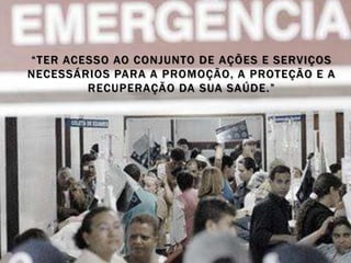 “TER ACESSO AO CONJUNTO DE AÇÕES E SERVIÇOS
NECESSÁRIOS PARA A PROMOÇÃO, A PROTEÇÃO E A
        RECUPERAÇÃO DA SUA SAÚDE.”
 