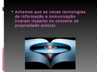 Achamos que as novas tecnologias de informação e comunicação tiveram impacto no conceito de propriedade autoral. 