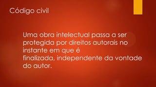 Código civil
Uma obra intelectual passa a ser
protegida por direitos autorais no
instante em que é
finalizada, independente da vontade
do autor.

 