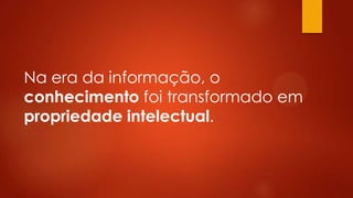 Na era da informação, o
conhecimento foi transformado em
propriedade intelectual.

 