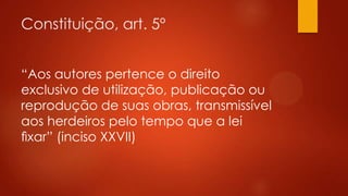 Constituição, art. 5º
“Aos autores pertence o direito
exclusivo de utilização, publicação ou
reprodução de suas obras, transmissível
aos herdeiros pelo tempo que a lei
ﬁxar” (inciso XXVII)

 