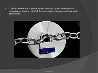  Direito fonomecânico: referente à exploração comercial de músicas
gravadas em suporte material. Exercido pelas editoras musicais e pelas
gravadoras;
Milena Egger
 