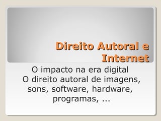 Direito Autoral e
Internet
O impacto na era digital
O direito autoral de imagens,
sons, software, hardware,
programas, ...

 