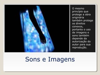 O mesmo
princípio que
protege a obra
originária
também protege
os direitos
conexos,
portanto o uso
de imagens e
sons também
depende da
autorização do
autor para sua
reprodução.

Sons e Imagens

 