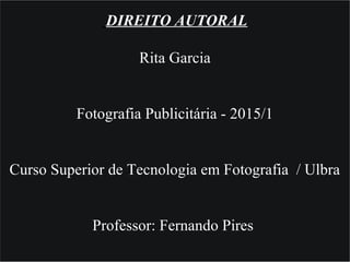 DIREITO AUTORAL
Rita Garcia
Fotografia Publicitária - 2015/1
Curso Superior de Tecnologia em Fotografia / Ulbra
Professor: Fernando Pires
 