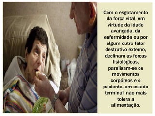 Com o esgotamento 
da força vital, em 
virtude da idade 
avançada, da 
enfermidade ou por 
algum outro fator 
destrutivo externo, 
declinam as forças 
fisiológicas, 
paralisam-se os 
movimentos 
corpóreos e o 
paciente, em estado 
terminal, não mais 
tolera a 
alimentação. 
 