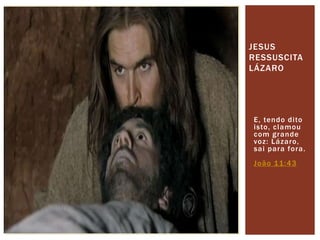JESUS 
RESSUSCITA 
LÁZARO 
E, tendo di to 
isto, clamou 
com grande 
voz: Lázaro, 
sai para fora. 
João 11:43 
 