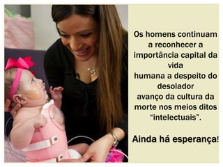 Os homens continuam 
a reconhecer a 
importância capital da 
vida 
humana a despeito do 
desolador 
avanço da cultura da 
morte nos meios ditos 
“intelectuais”. 
Ainda há esperança! 
 
