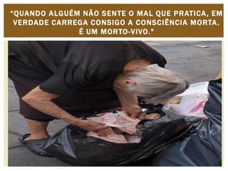 “ Q UA N D O ALGUÉM NÃO SENTE O MAL QUE PRATICA, EM 
VERDADE CARREGA CONSIGO A CONSCIÊNCIA MORTA. 
É UM MORTO-VIVO." 
 