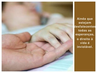 Ainda que 
estejam 
desfalecentes 
todas as 
esperanças, 
o direito à 
vida é 
inviolável. 
 