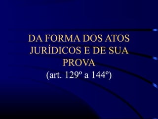 DA FORMA DOS ATOS
JURÍDICOS E DE SUA
PROVA
(art. 129º a 144º)
 