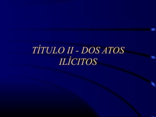 TÍTULO II - DOS ATOS
ILÍCITOS
 