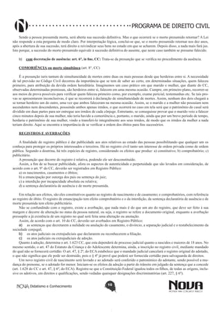 PROGRAMA DE DIREITO CIVIL
Sendo a pessoa presumida morta, será aberta sua sucessão definitiva. Mas o que ocorrerá se o morto presumido retornar? A Lei
não responde a esta pergunta de modo claro. Por interpretação lógica, conclui-se que, se o morto presumido retornar nos dez anos,
após a abertura de sua sucessão, terá direito a reivindicar seus bens no estado em que se acharem. Depois disso, a nada mais fará jus.
Isto porque, a sucessão do morto presumido equivale à sucessão definitiva do ausente, que neste caso também se presume falecido.
b)	 com decretação de ausência: art. 6°, in fine, CC: Trata-se da presunção que se verifica no procedimento da ausência.
COMORIÊNCIA ou morte simultânea (art. 8°, CC)
É a presunção iuris tantum de simultaneidade de mortes entre duas ou mais pessoas desde que herdeiras entre si. A necessidade
de tal previsão no Código Civil decorreu da importância que se tem de saber ao certo, em determinadas situações, quem faleceu
primeiro, para atribuição da devida ordem hereditária. Imaginemos um caso prático em que marido e mulher, que diante do CC,
observadas determinadas premissas, são herdeiros entre si, falecem em uma mesma ocasião. Cumpre, em primeiro plano, recorrer-se
aos meios de prova possíveis para verificar quem faleceu primeiro como, por exemplo, exame pericial, testemunhas etc. Se tais provas se apresentarem inconclusivas, é que se recorrerá à declaração de simultaneidade de mortes. Assim, nenhum dos dois chegará a
se tornar herdeiro um do outro, uma vez que ambos faleceram na mesma ocasião. Assim, se o marido e a mulher não possuíam nem
ascendentes nem descendentes, possuindo ambos apenas irmãos, o que ocorrerá no caso em tela será que o patrimônio do casal será
dividido em duas partes para ser entregue aos irmãos de cada cônjuge. Entretanto, se conseguisse provar que o marido veio a falecer
cinco minutos depois de sua mulher, não teria havido a comoriência e, portanto, o marido, ainda que por um breve período de tempo,
herdaria o patrimônio de sua mulher, vindo a transferi-lo integralmente aos seus irmãos, de modo que os irmãos da mulher a nada
teriam direito. Aqui se encontra a importância de se verificar a ordem dos óbitos para fins sucessórios.
REGISTROS E AVERBAÇÕES
A finalidade do registro público é dar publicidade aos atos relativos ao estado das pessoas possibilitando que qualquer um os
conheça para proteger os próprios interessados e terceiros. Há no registro civil tanto um interesse de ordem privada como de ordem
pública. Segundo a doutrina, há três espécies de registro, considerando os efeitos que produz: a) constitutivo; b) comprobatório; c)
publicitário.
A presunção que decorre do registro é relativa, podendo ele ser desconstituído.
Assim, a fim de se buscar publicidade, afora os aspectos de autenticidade e perpetuidade que são levados em consideração, de
acordo com o art. 9° do CC, deverão ser registrados em Registro Público:
a) os nascimentos, casamentos e óbitos;
b) a emancipação por outorga dos pais ou sentença do juiz;
c) a interdição por incapacidade absoluta ou relativa;
d) a sentença declaratória de ausência e de morte presumida.
Em relação aos efeitos, são eles constitutivos quanto ao registro de nascimento e de casamento; e comprobatórios, com referência
ao registro de óbito. O registro de emancipação tem efeito comprobatório e o da interdição, da sentença declaratória de ausência e de
morte presumida tem efeito publicitário.
Não se confundindo com o registro, existe a averbação, que nada mais é do que um ato do registro, que deve ser feito à sua
margem e decorre de alteração no status da pessoa natural, ou seja, o registro se refere a documento original, enquanto a averbação
pressupõe a já existência de um registro no qual será feita uma alteração ou anotação.
Assim, de acordo com o art. 10 do CC, deverão ser averbados em Registro Público:
a)	 as sentenças que decretarem a nulidade ou anulação do casamento, o divórcio, a separação judicial e o restabelecimento da
sociedade conjugal;
b)	 os atos judiciais ou extrajudiciais que declararem ou reconhecerem a filiação.
c)	 os atos judiciais ou extrajudiciais de adoção.
Quanto à adoção, determina o art. 1.623 CC, que esta dependerá de processo judicial quanto a nascidos e maiores de 18 anos. No
mesmo sentido, o art. 47 do Estatuto da Criança e do Adolescente determina, ainda, a inscrição no registro civil, mediante mandado
do qual não se fornecerá certidão. O art. 47, § 2º, do ECA estabelece que o mandado judicial cancelará o registro original do adotado,
o que não significa que ele pode ser destruído, pois o § 4º já prevê que poderá ser fornecida certidão para salvaguarda de direitos.
Um novo registro civil de nascimento será lavrado e ao adotado será conferido o patronímico do adotante, sendo possível a mudança do prenome, se o adotado for menor. Iniciam-se os efeitos da adoção a partir do trânsito em julgado da sentença que a concede
(art. 1.628 do CC e art. 47, § 6º, do ECA). Registre-se que a Constituição Federal igualou todos os filhos, de todas as origens, inclusive os adotivos, em direitos e qualificações, sendo vedadas quaisquer designações discriminatórias (art. 227, § 6º).
Didatismo e Conhecimento

10

 