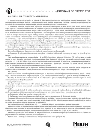 PROGRAMA DE DIREITO CIVIL
DAS CAUSAS QUE INTERROMPEM A PRESCRIÇÃO
A interrupção da prescrição implica na cessação da fluência do prazo respectivo, inutilizando-se o tempo já transcorrido. Desaparecida a causa interruptiva, inicia-se a contagem de novo lapso temporal prescricional. Em regra, a interrupção depende de um ato
de vontade do titular do direito subjetivo lesado, tendente à proteção ou exercício desse direito.
A respeito das diferenças entre as causas impeditivas, suspensivas e interruptivas do prazo prescricional, Miguel Maria de Serpa
Lopes explicita: “Os casos de impedimento e de suspensão da prescrição irmanam-se com os da interrupção num determinado ponto:
todos convergem para um efeito comum: atingir o curso de uma prescrição. Diferem, porém, estruturalmente, na intensidade e na forma da produção desse efeito. Nas causas de impedimento e nas de suspensão, que ocorrem quando há um motivo legal para empecer
o início de um lapso prescricional ou para deter o já iniciado, a prescrição se detém e dorme, para recomeçar a partir do momento em
que tais causas venham a desaparecer; nas causas de interrupção, o lapso se interrompe para de súbito recomeçar; nas primeiras (causas suspensivas), o lapso anterior à suspensão não se reputa perdido, mas se soma ao tempo que sobrevier após a cessão da suspensão,
de modo que o lapso prescricional se perfaz com a adição do tempo posterior à suspensão ao que lhe correu, anteriormente, ao passo
que na interrupção, mui ao contrário, e esta é a principal diferença, a prescrição recomeça a correr da data do ato que a interrompeu,
ou do último processo para a interromper, e recomeçar significa novamente iniciar-se”.
Convém destacar a louvável inovação do novo código, presente no caput do art. 202, consistente no fato de que a interrupção, a
partir do diploma civil de 2002, somente poderá ocorrer uma única vez.
Em conformidade com o dispositivo retro citado, são causas interruptivas da prescrição:
a) O despacho do juiz, mesmo incompetente, que ordenar a citação, se o interessado a promover no prazo e na forma da lei processual.
Salta aos olhos a modificação constante do inc. I do art. 202. Com efeito, o código de 1916, no art.172, estabelecia que a citação
pessoal –e não o despacho- interrompia o prazo prescricional. Esse dispositivo, todavia, era interpretado em conformidade com os
parágrafos 1º e 2º do art. 219 do Livro Adjetivo que determinavam a retroatividade da interrupção à data da propositura da ação,
desde que a parte promovesse a citação do réu nos dez dias subsequentes à decisão que a ordenasse. Era forçoso concluir, assim, que
a data de ajuizamento da actio é que interrompia o prazo prescricional.
A melhor doutrina entende que os dispositivos retro invocados do Livro dos Ritos não foram revogados. Assim, o despacho ordenando a citação interromperia o prazo, mas a aludida interrupção retroagiria ao dia em que a ação fora proposta.
b) O protesto.
Cuida-se da medida cautelar de protesto, regulada pela lei processual, destinada a prevenir responsabilidade, prover a conservação e ressalva de direito, feito por petição dirigida ao juiz, com requerimento de intimação a quem de direito (vide art.866, CPC).
Por força da ressalva feita ao final do inciso II, art. 202 do NCC, aplica-se, na hipótese presente, as mesmas regras do inciso
anterior, referentes ao despacho de citação.
c) O protesto cambial.
Há, aqui, inovação em relação ao codex anterior, que previa apenas o protesto judicial como causa interruptiva do prazo prescricional. Com tal inciso, resta superada a súmula 153 do STF, em cujos termos: “simples protesto cambiário não interrompe a
prescrição”.
d) A apresentação do título de crédito em juízo de inventário ou em concurso de credores. Trata-se da habilitação de crédito, que
revela preocupação e diligência do sujeito ativo, equiparando-se, para efeitos interruptivos, à propositura de uma ação.
e) Qualquer ato judicial que constitua em mora o devedor.
f) Qualquer ato inequívoco, ainda que extrajudicial, que importe reconhecimento do direito pelo devedor.
Neste caso, diferentemente do ocorrente nas outras hipóteses arroladas, a interrupção opera-se por ato do devedor, e não do credor. Para tanto, é necessário que o ato seja inequívoco, ou seja, fora de dúvidas. Ademais, exige-se a manifestação do sujeito passivo
no sentido de reconhecer o direito pertencente ao sujeito ativo.
Em conformidade com a redação do art. 203, CC, a prescrição pode ser interrompida por qualquer interessado.
Quanto aos efeitos da interrupção do prazo prescricional, de acordo com as lições de Miguel Maria de Serpa Lopes, vige o princípio do non datur interruptio de persona ad personam active et passive, ou seja, a interrupção da prescrição aproveita apenas a quem
a promove e prejudica somente aquele contra quem ela se processa. Neste sentido reza o caput do art. 204, do CC.
Observe-se, porém, que, em se tratando de obrigações solidárias, a interrupção da prescrição beneficiará todos os credores ou
prejudicará todos os devedores, conforme o caso (parágrafo 1º).
Demais disso, a interrupção contra o devedor principal prejudica o fiador (parágrafo 3º).

Didatismo e Conhecimento

57

 
