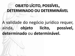 OBJETO LÍCITO, POSSÍVEL,
DETERMINADO OU DETERMINÁVEL
A validade do negócio jurídico requer,
ainda, objeto lícito, possível,
determinado ou determinável.
 