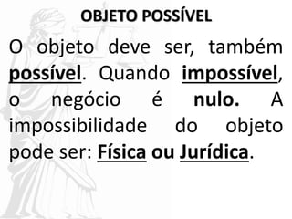 OBJETO POSSÍVEL
O objeto deve ser, também
possível. Quando impossível,
o negócio é nulo. A
impossibilidade do objeto
pode ser: Física ou Jurídica.
 