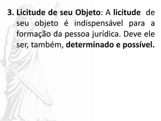 3. Licitude de seu Objeto: A licitude de
seu objeto é indispensável para a
formação da pessoa jurídica. Deve ele
ser, também, determinado e possível.
 