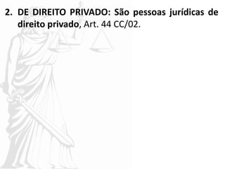 2. DE DIREITO PRIVADO: São pessoas jurídicas de
direito privado, Art. 44 CC/02.
 