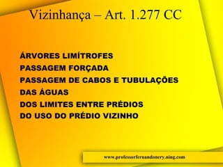 www.professorfernandonery.ning.com Vizinhança – Art. 1.277 CC ÁRVORES LIMÍTROFES PASSAGEM FORÇADA PASSAGEM DE CABOS E TUBULAÇÕES DAS ÁGUAS DOS LIMITES ENTRE PRÉDIOS DO USO DO PRÉDIO VIZINHO 