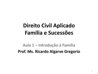 Direito Civil Aplicado
Família e Sucessões
Aula 1 – Introdução à Família
Prof. Ms. Ricardo Algarve Gregorio
1
 