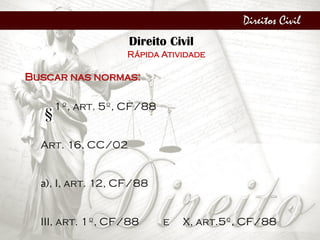 Direitos Civil
Direito Civil
Rápida Atividade
Buscar nas normas:
1º, art. 5º, CF/88
Art. 16, CC/02
a), I, art. 12, CF/88
III, art. 1º, CF/88 e X, art.5º, CF/88
 