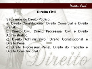 Direitos Civil
Direito Civil
São ramos do Direito Público:
a) Direito Constitucional, Direito Comercial e Direito
Penal.
b) Direito Civil, Direito Processual Civil e Direito
Administrativo.
c) Direito Administrativo, Direito Constitucional e
Direito Penal.
d) Direito Processual Penal, Direito do Trabalho e
Direito Constitucional.
 