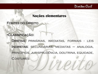Direitos Civil
Noções elementares
Fontes do Direito
•Classificação:
Diretas: primárias, imediatas, formais - leis
Indiretas: secundárias, mediatas – analogia,
princípios, jurisprudência, doutrina, equidade,
Costumes
 