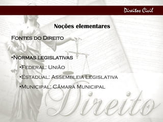 Direitos Civil
Noções elementares
Fontes do Direito
•Normas legislativas
•Federal: União
•Estadual: Assembleia Legislativa
•Municipal: Câmara Municipal
 
