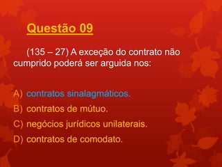Questão 09
  (135 – 27) A exceção do contrato não
cumprido poderá ser arguida nos:


A) contratos sinalagmáticos.
B) contratos de mútuo.
C) negócios jurídicos unilaterais.
D) contratos de comodato.
 