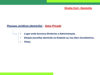 Direito Civil - Domicílio
Pessoas Jurídicas (domicílio) - Setor Privado
• Lugar onde funciona Diretorias e Administração.
• Eleição (escolha) domicilio no Estatuto ou nos Atos Constitutivos.
• Filiais.
 