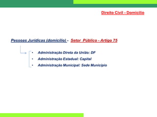 Direito Civil - Domicílio
Pessoas Jurídicas (domicílio) - Setor Público - Artigo 75
• Administração Direta da União: DF
• Administração Estadual: Capital
• Administração Municipal: Sede Município
 