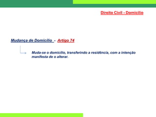 Direito Civil - Domicílio
Mudança de Domicílio - Artigo 74
Muda-se o domicílio, transferindo a residência, com a intenção
manifesta de o alterar.
 
