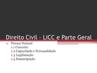 Direito Civil – LICC e Parte Geral
1. Pessoa Natural
   1.1 Conceito
   1.2 Capacidade e Personalidade
   1.3 Legitimação
   1.4 Emancipação
 