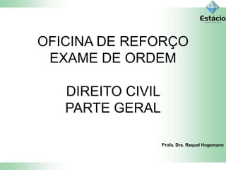 OFICINA DE REFORÇO
EXAME DE ORDEM
DIREITO CIVIL
PARTE GERAL
Profa. Dra. Raquel Hogemann
 