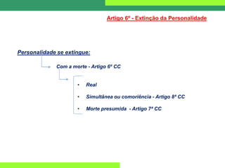 Personalidade se extingue:
Artigo 6º - Extinção da Personalidade
• Real
• Simultânea ou comoriência - Artigo 8ª CC
• Morte presumida - Artigo 7ª CC
Com a morte - Artigo 6º CC
 