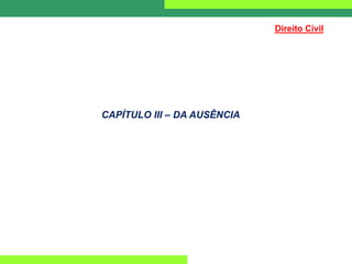 CAPÍTULO III – DA AUSÊNCIA
Direito Civil
 