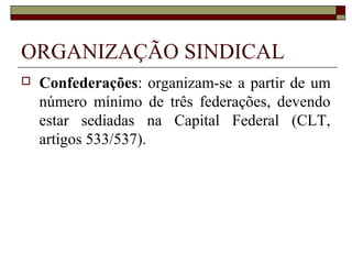 Liberdade sindical
 A liberdade sindical, pois, caracteriza-se
como reconhecimento pela ordem
jurídica do direito de associação
sindical, corolário do direito de
associação. A liberdade sindical é
modalidade específica da liberdade de
associação (Nascimento, 2005:144/145).
 